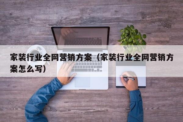 家装行业全网营销方案（家装行业全网营销方案怎么写）