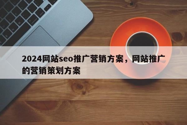 2024网站seo推广营销方案，网站推广的营销策划方案