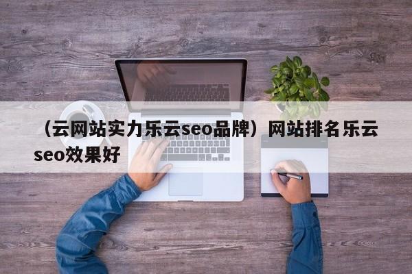 （云网站实力乐云seo品牌）网站排名乐云seo效果好