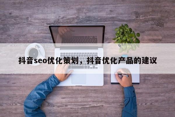 抖音seo优化策划，抖音优化产品的建议