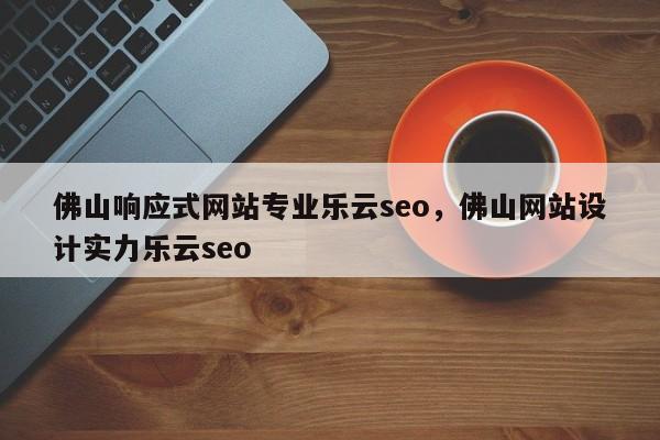 佛山响应式网站专业乐云seo，佛山网站设计实力乐云seo