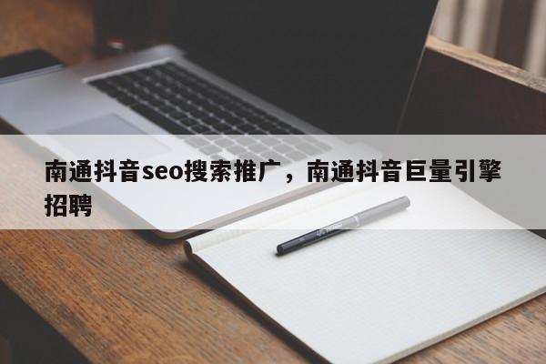 南通抖音seo搜索推广，南通抖音巨量引擎招聘