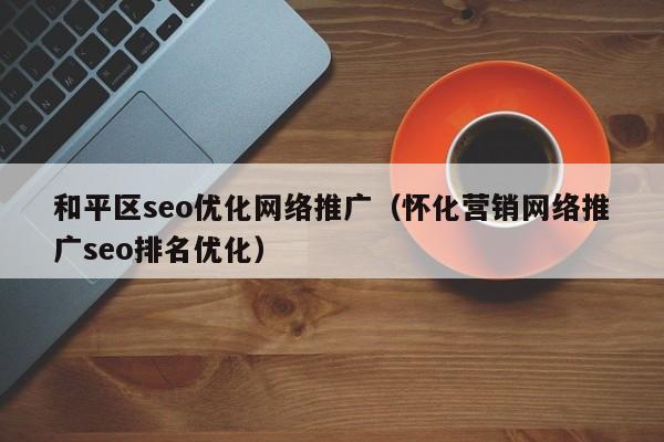 和平区seo优化网络推广（怀化营销网络推广seo排名优化）