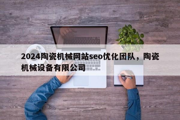 2024陶瓷机械网站seo优化团队，陶瓷机械设备有限公司