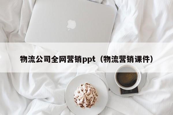 物流公司全网营销ppt（物流营销课件）