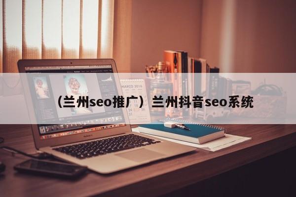 （兰州seo推广）兰州抖音seo系统