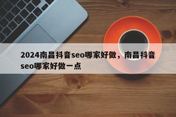 2024南昌抖音seo哪家好做，南昌抖音seo哪家好做一点