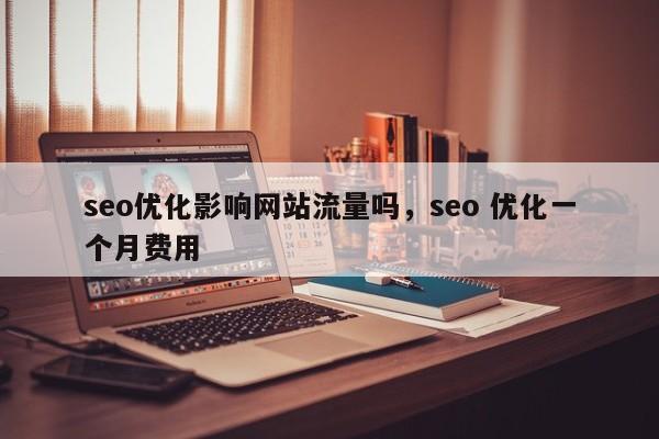 seo优化影响网站流量吗，seo 优化一个月费用