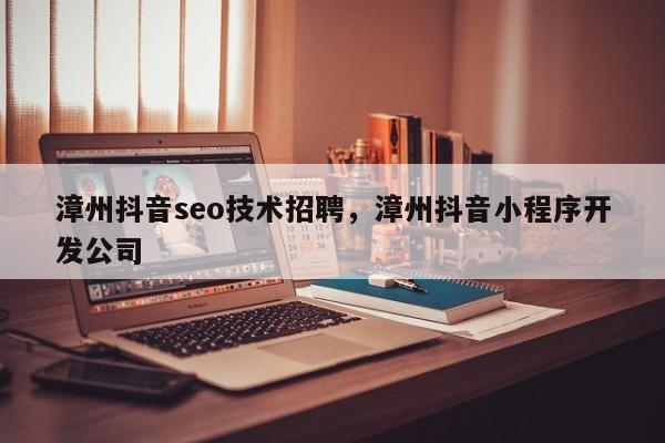 漳州抖音seo技术招聘，漳州抖音小程序开发公司