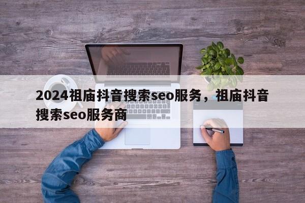 2024祖庙抖音搜索seo服务，祖庙抖音搜索seo服务商