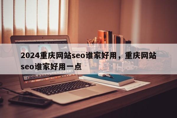 2024重庆网站seo谁家好用，重庆网站seo谁家好用一点