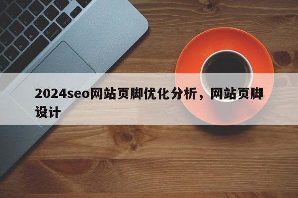 2024seo网站页脚优化分析，网站页脚设计