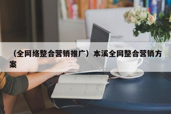 （全网络整合营销推广）本溪全网整合营销方案