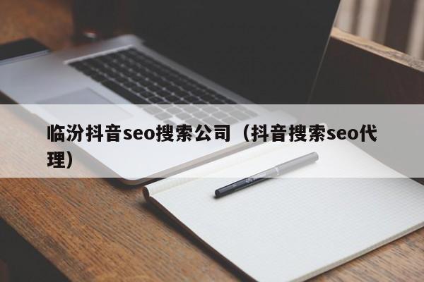 临汾抖音seo搜索公司（抖音搜索seo代理）