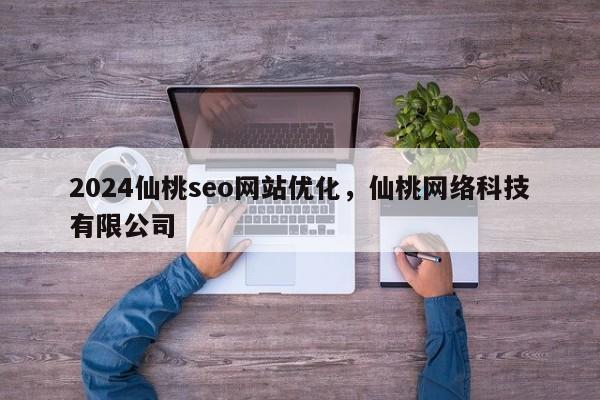 2024仙桃seo网站优化，仙桃网络科技有限公司