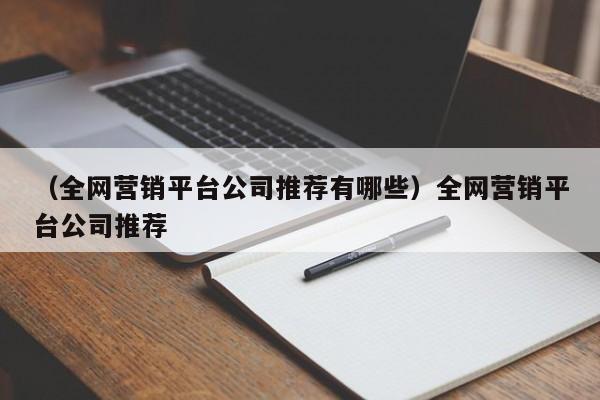 （全网营销平台公司推荐有哪些）全网营销平台公司推荐