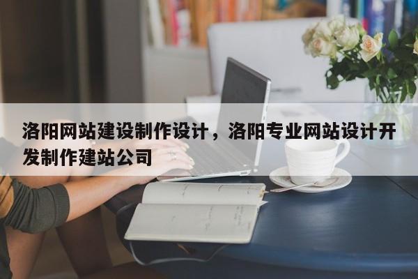 洛阳网站建设制作设计，洛阳专业网站设计开发制作建站公司