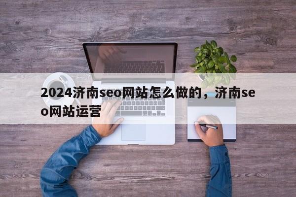 2024济南seo网站怎么做的，济南seo网站运营