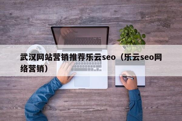 武汉网站营销推荐乐云seo（乐云seo网络营销）