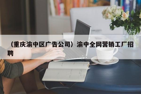 （重庆渝中区广告公司）渝中全网营销工厂招聘