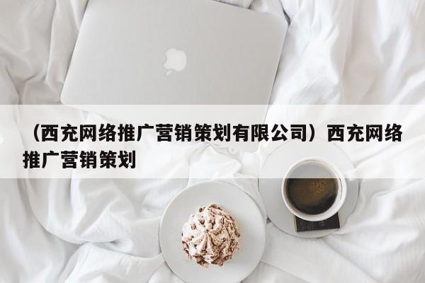 （西充网络推广营销策划有限公司）西充网络推广营销策划