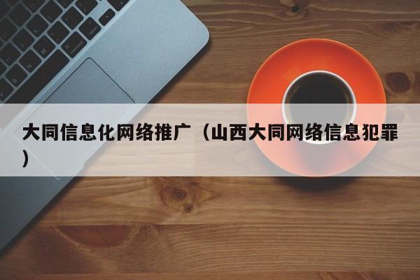 大同信息化网络推广（山西大同网络信息犯罪）