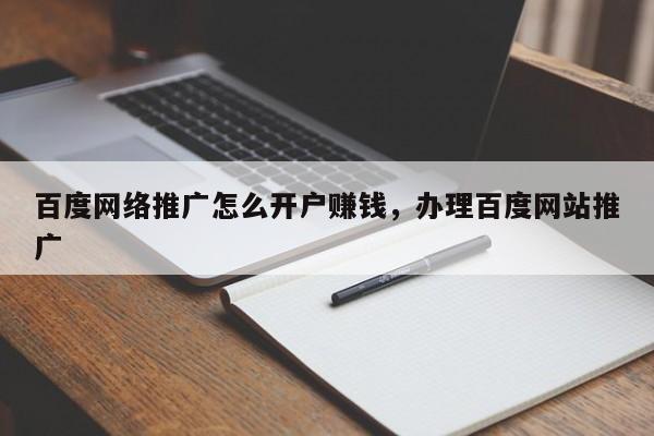 百度网络推广怎么开户赚钱，办理百度网站推广