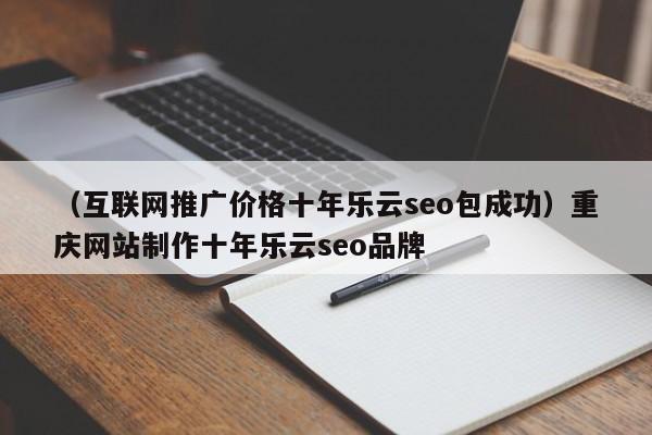 （互联网推广价格十年乐云seo包成功）重庆网站制作十年乐云seo品牌