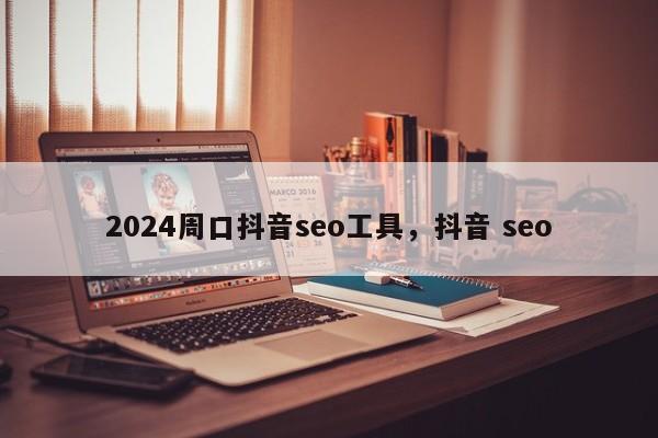 2024周口抖音seo工具，抖音 seo