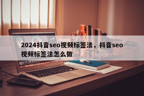 2024抖音seo视频标签法，抖音seo视频标签法怎么做