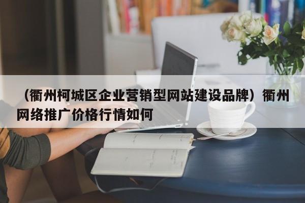 （衢州柯城区企业营销型网站建设品牌）衢州网络推广价格行情如何