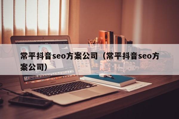 常平抖音seo方案公司（常平抖音seo方案公司）