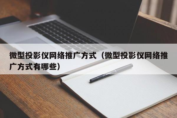 微型投影仪网络推广方式（微型投影仪网络推广方式有哪些）