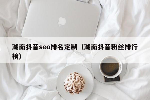 湖南抖音seo排名定制（湖南抖音粉丝排行榜）