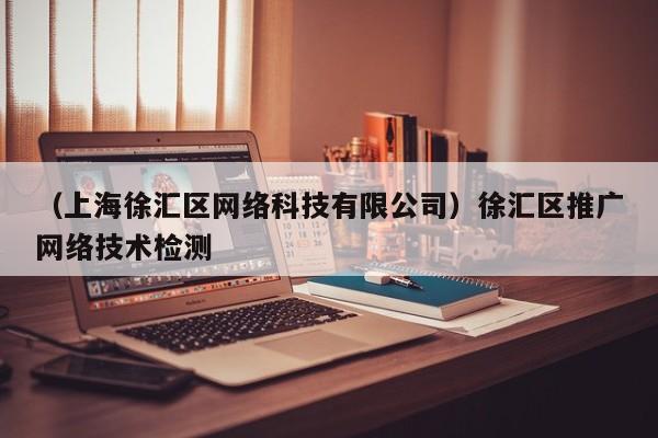 （上海徐汇区网络科技有限公司）徐汇区推广网络技术检测