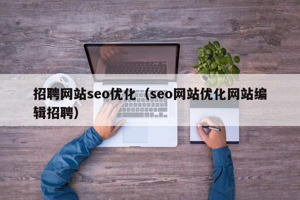 招聘网站seo优化（seo网站优化网站编辑招聘）