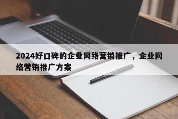 2024好口碑的企业网络营销推广，企业网络营销推广方案