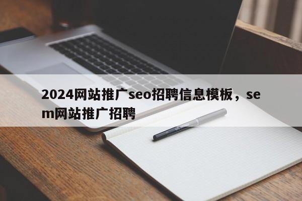 2024网站推广seo招聘信息模板，sem网站推广招聘