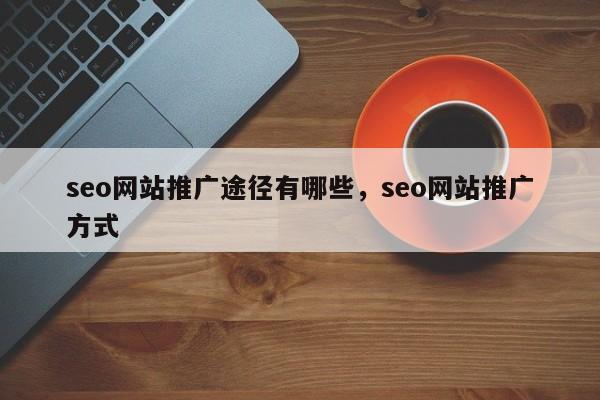 seo网站推广途径有哪些，seo网站推广方式