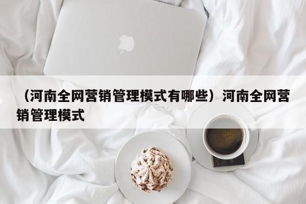 （河南全网营销管理模式有哪些）河南全网营销管理模式