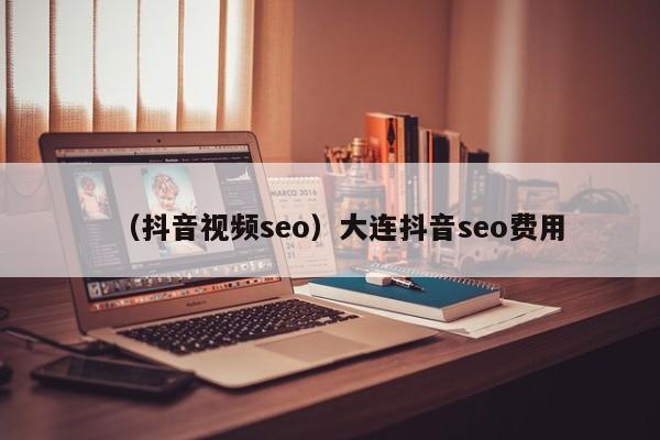 （抖音视频seo）大连抖音seo费用