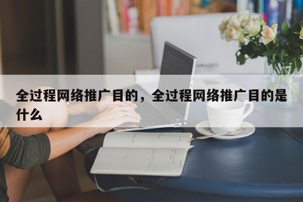 全过程网络推广目的，全过程网络推广目的是什么