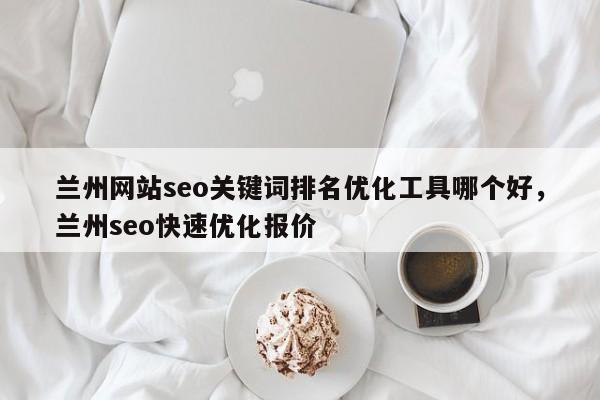 兰州网站seo关键词排名优化工具哪个好，兰州seo快速优化报价