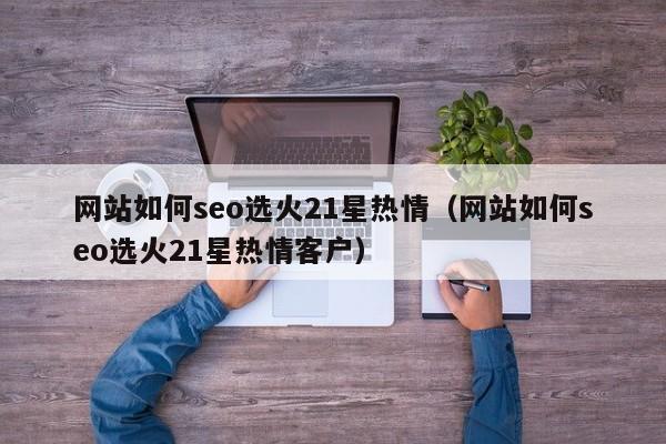 网站如何seo选火21星热情（网站如何seo选火21星热情客户）