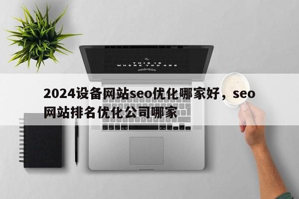 2024设备网站seo优化哪家好，seo网站排名优化公司哪家