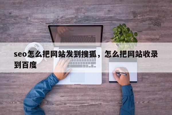 seo怎么把网站发到搜狐，怎么把网站收录到百度