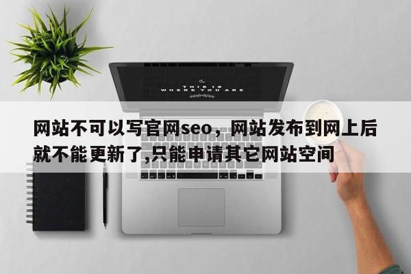 网站不可以写官网seo，网站发布到网上后就不能更新了,只能申请其它网站空间