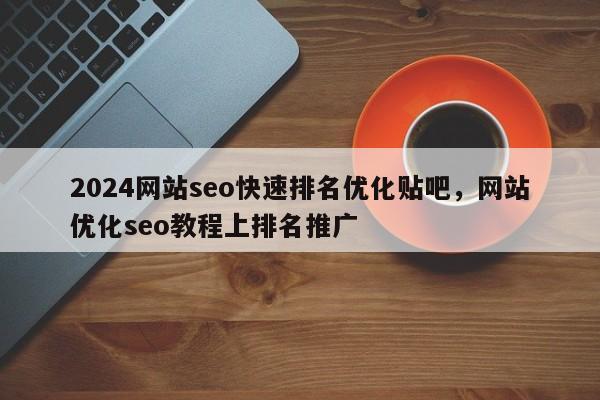 2024网站seo快速排名优化贴吧，网站优化seo教程上排名推广