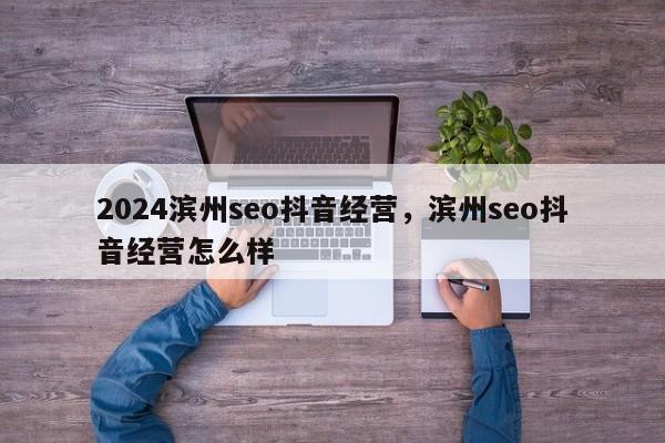 2024滨州seo抖音经营，滨州seo抖音经营怎么样