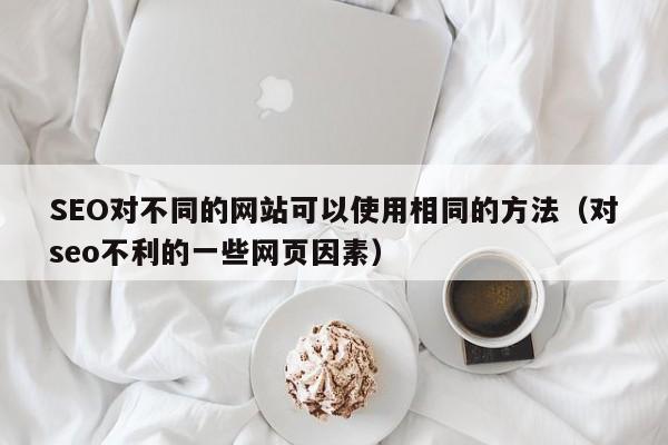 SEO对不同的网站可以使用相同的方法（对seo不利的一些网页因素）